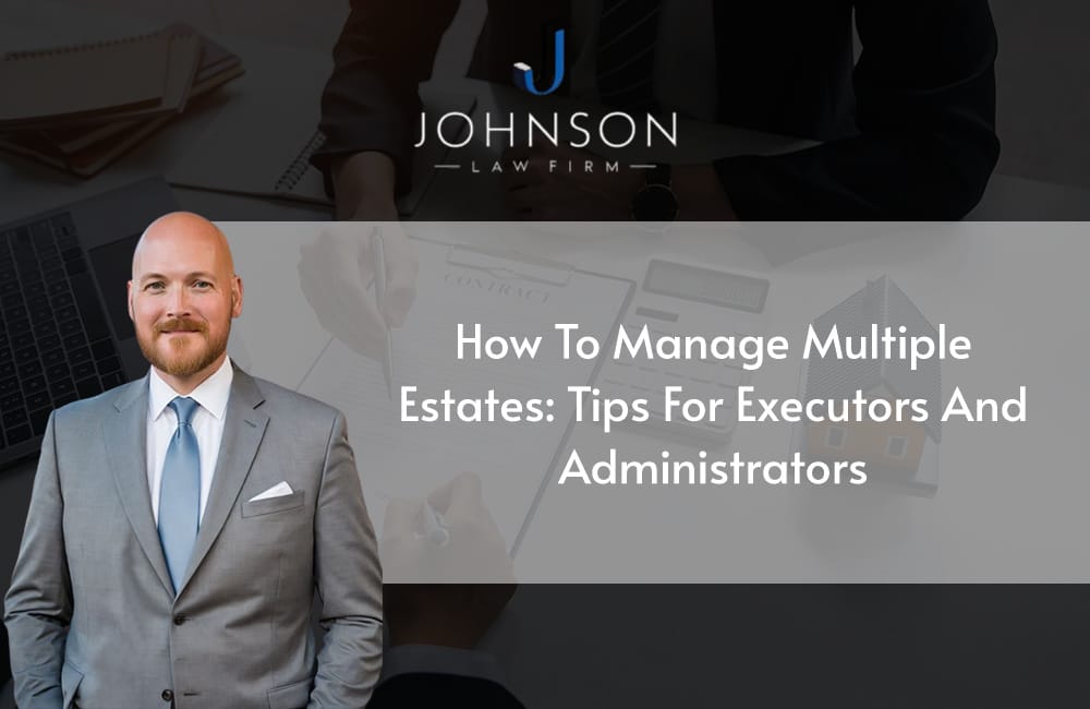 How to Manage Multiple Estates: Tips for Executors and Administrators